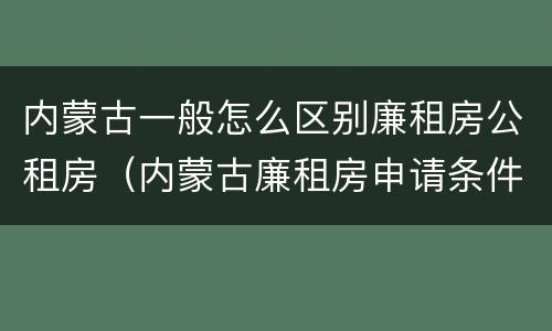 内蒙古一般怎么区别廉租房公租房（内蒙古廉租房申请条件2019）