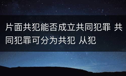 片面共犯能否成立共同犯罪 共同犯罪可分为共犯 从犯