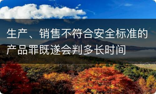生产、销售不符合安全标准的产品罪既遂会判多长时间