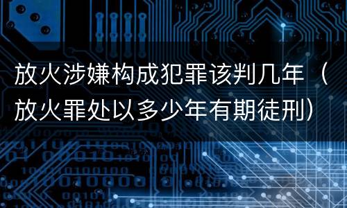 放火涉嫌构成犯罪该判几年（放火罪处以多少年有期徒刑）