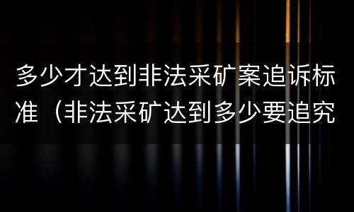 多少才达到非法采矿案追诉标准（非法采矿达到多少要追究）