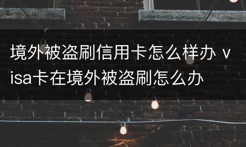 境外被盗刷信用卡怎么样办 visa卡在境外被盗刷怎么办