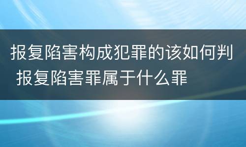 报复陷害构成犯罪的该如何判 报复陷害罪属于什么罪