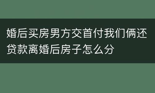 婚后买房男方交首付我们俩还贷款离婚后房子怎么分