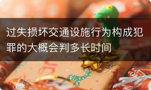 过失损坏交通设施行为构成犯罪的大概会判多长时间