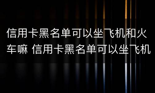 信用卡黑名单可以坐飞机和火车嘛 信用卡黑名单可以坐飞机和火车嘛现在