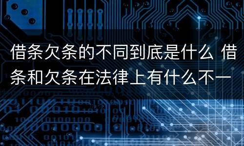 借条欠条的不同到底是什么 借条和欠条在法律上有什么不一样的地方