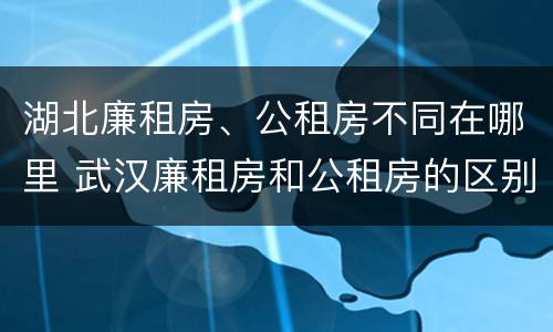 湖北廉租房、公租房不同在哪里 武汉廉租房和公租房的区别