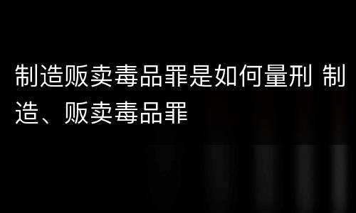 制造贩卖毒品罪是如何量刑 制造、贩卖毒品罪