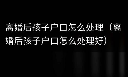 离婚后孩子户口怎么处理（离婚后孩子户口怎么处理好）