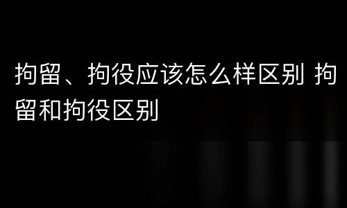 拘留、拘役应该怎么样区别 拘留和拘役区别