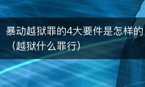 暴动越狱罪的4大要件是怎样的（越狱什么罪行）