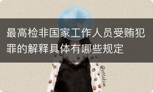 最高检非国家工作人员受贿犯罪的解释具体有哪些规定