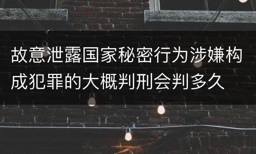 故意泄露国家秘密行为涉嫌构成犯罪的大概判刑会判多久