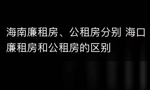 海南廉租房、公租房分别 海口廉租房和公租房的区别