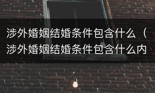涉外婚姻结婚条件包含什么（涉外婚姻结婚条件包含什么内容）