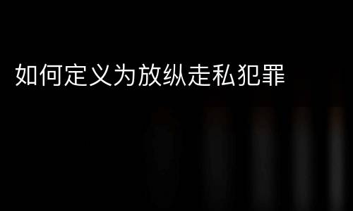 如何定义为放纵走私犯罪