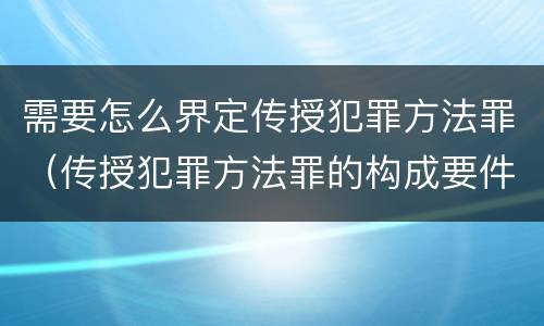 需要怎么界定传授犯罪方法罪（传授犯罪方法罪的构成要件）