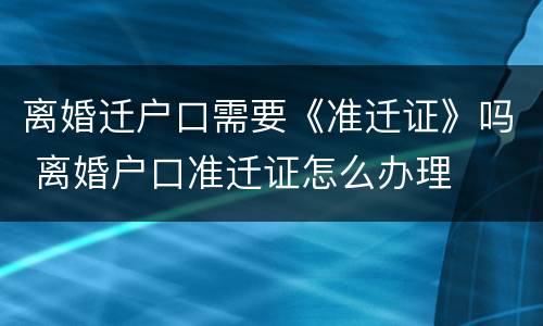 离婚迁户口需要《准迁证》吗 离婚户口准迁证怎么办理