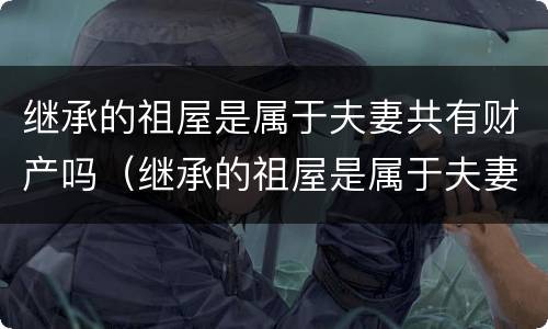 继承的祖屋是属于夫妻共有财产吗（继承的祖屋是属于夫妻共有财产吗）
