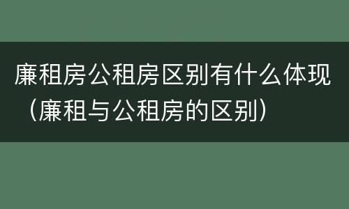 廉租房公租房区别有什么体现（廉租与公租房的区别）
