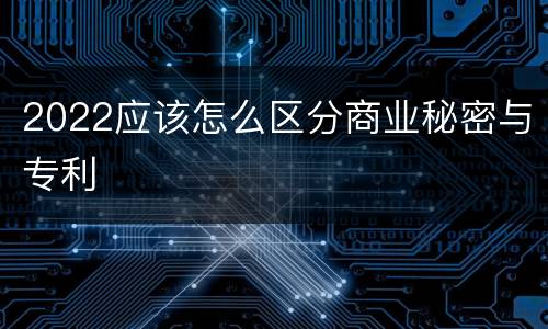 2022应该怎么区分商业秘密与专利