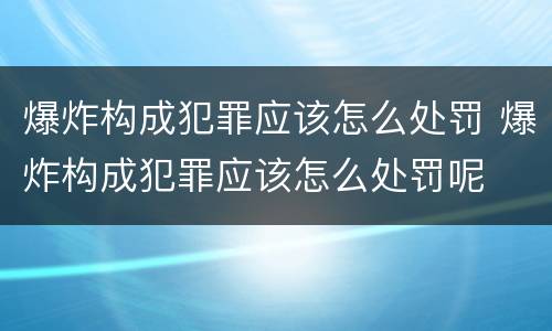 爆炸构成犯罪应该怎么处罚 爆炸构成犯罪应该怎么处罚呢