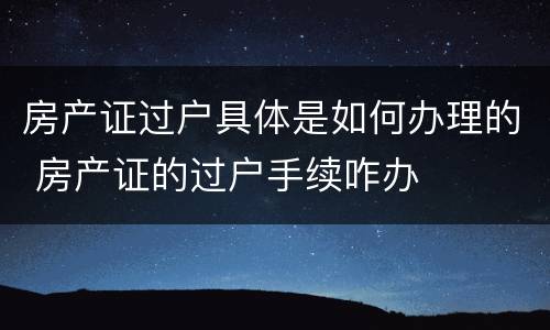 房产证过户具体是如何办理的 房产证的过户手续咋办