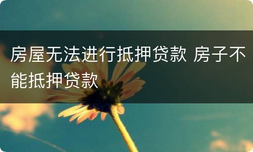 房屋无法进行抵押贷款 房子不能抵押贷款