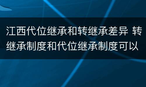 江西代位继承和转继承差异 转继承制度和代位继承制度可以互相取代吗