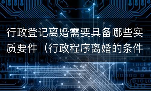 行政登记离婚需要具备哪些实质要件（行政程序离婚的条件和程序）