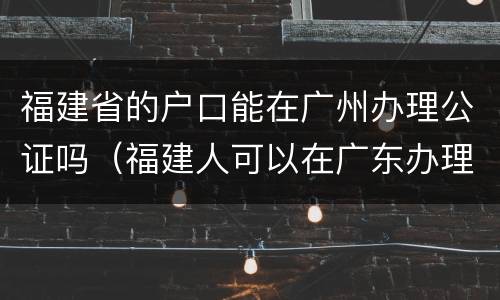 福建省的户口能在广州办理公证吗（福建人可以在广东办理护照吗）
