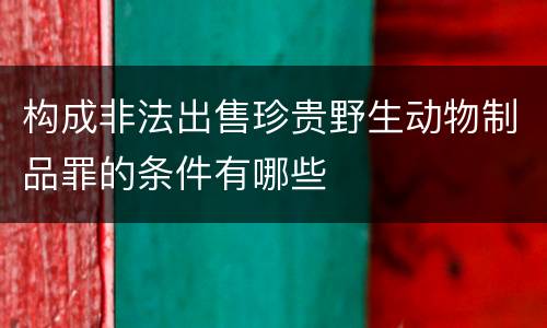 构成非法出售珍贵野生动物制品罪的条件有哪些