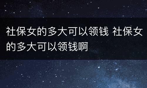 社保女的多大可以领钱 社保女的多大可以领钱啊
