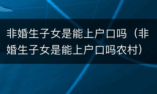 非婚生子女是能上户口吗（非婚生子女是能上户口吗农村）