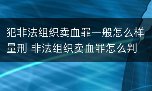 犯非法组织卖血罪一般怎么样量刑 非法组织卖血罪怎么判