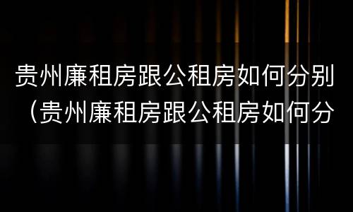 贵州廉租房跟公租房如何分别（贵州廉租房跟公租房如何分别购买）
