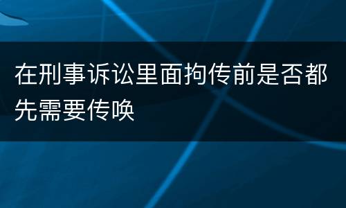 在刑事诉讼里面拘传前是否都先需要传唤