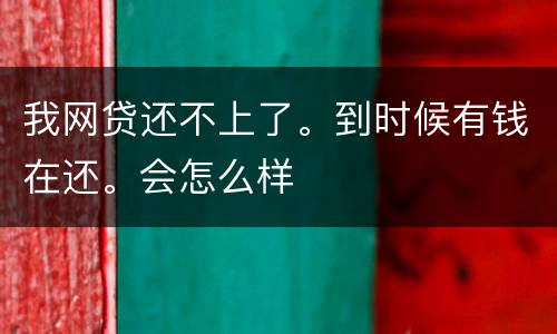 我网贷还不上了。到时候有钱在还。会怎么样