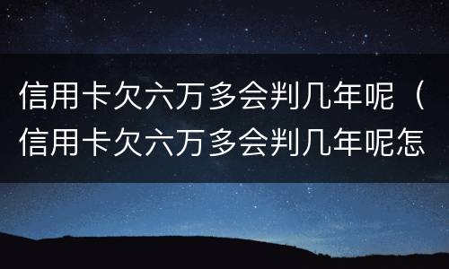 信用卡欠六万多会判几年呢（信用卡欠六万多会判几年呢怎么还）