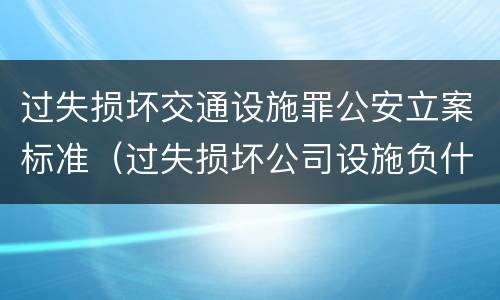 过失损坏交通设施罪公安立案标准（过失损坏公司设施负什么责任）