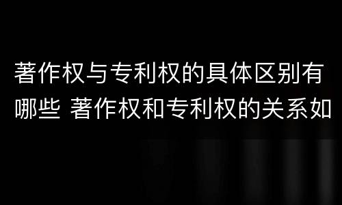 著作权与专利权的具体区别有哪些 著作权和专利权的关系如何