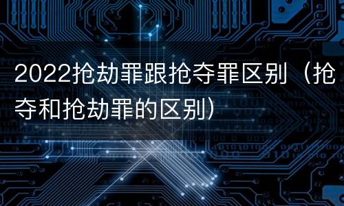 2022抢劫罪跟抢夺罪区别（抢夺和抢劫罪的区别）