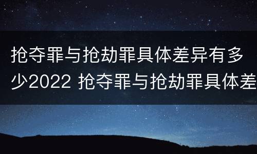 抢夺罪与抢劫罪具体差异有多少2022 抢夺罪与抢劫罪具体差异有多少2022标准