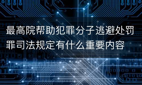最高院帮助犯罪分子逃避处罚罪司法规定有什么重要内容