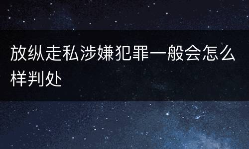 放纵走私涉嫌犯罪一般会怎么样判处