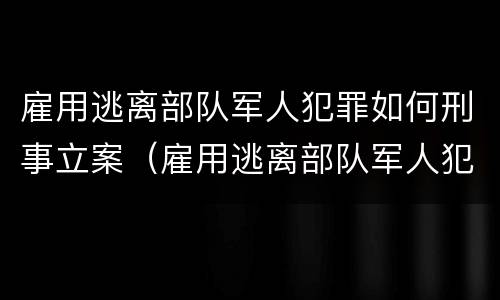 雇用逃离部队军人犯罪如何刑事立案（雇用逃离部队军人犯罪如何刑事立案）