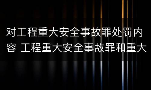 对工程重大安全事故罪处罚内容 工程重大安全事故罪和重大责任事故罪