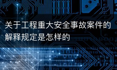 关于工程重大安全事故案件的解释规定是怎样的
