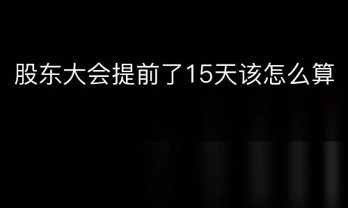 股东大会提前了15天该怎么算